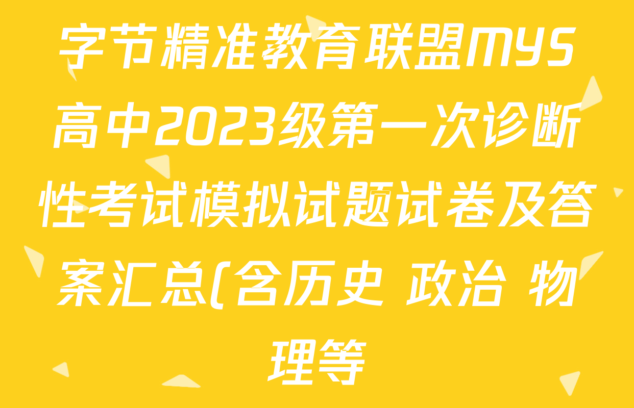 字节精准教育联盟MYS高中2023级第一次诊断性考试模拟试题试卷及答案汇总(含历史 政治 物理等) 字节精准教育联盟MYS高中2023级第一次诊断性考试模拟试题试卷及答案汇总(含历史 政治 物理等)
